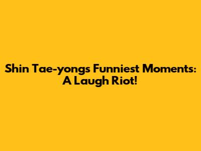 Shin Tae-yong's Funniest Moments: A Laugh Riot!