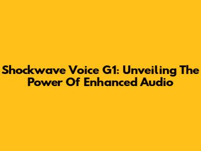 Shockwave Voice G1: Unveiling The Power Of Enhanced Audio
