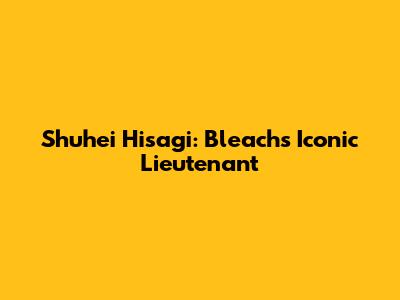 Shuhei Hisagi: Bleach's Iconic Lieutenant