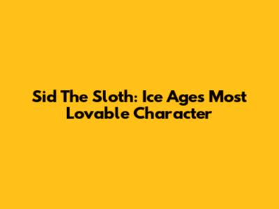 Sid The Sloth: Ice Age's Most Lovable Character