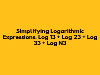 Simplifying Logarithmic Expressions: Log 13 + Log 23 + Log 33 + Log N3