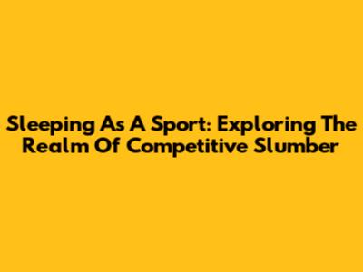 Sleeping As A Sport: Exploring The Realm Of Competitive Slumber