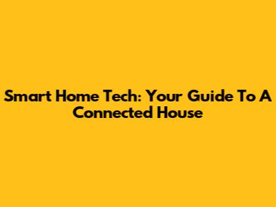Smart Home Tech: Your Guide To A Connected House