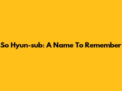 So Hyun-sub: A Name To Remember