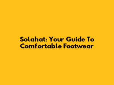 Solahat: Your Guide To Comfortable Footwear
