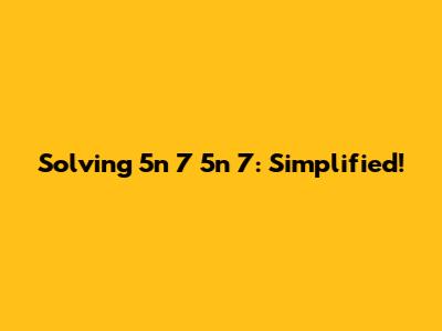 Solving 5n 7 5n 7: Simplified!