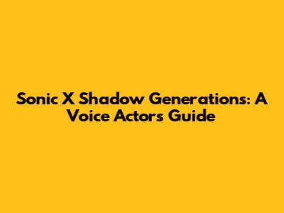 Sonic X Shadow Generations: A Voice Actor's Guide