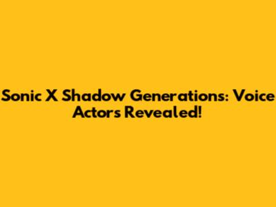 Sonic X Shadow Generations: Voice Actors Revealed!