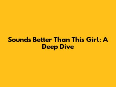 Sounds Better Than This Girl: A Deep Dive