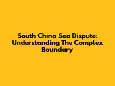 South China Sea Dispute: Understanding The Complex Boundary