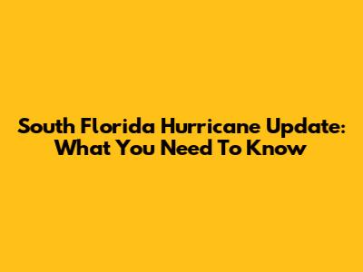 South Florida Hurricane Update: What You Need To Know