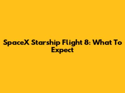 SpaceX Starship Flight 8: What To Expect