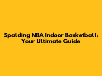 Spalding NBA Indoor Basketball: Your Ultimate Guide