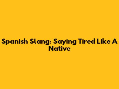 Spanish Slang: Saying 'Tired' Like A Native