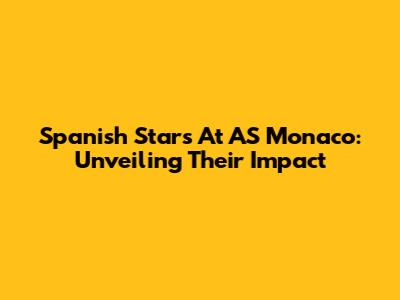 Spanish Stars At AS Monaco: Unveiling Their Impact