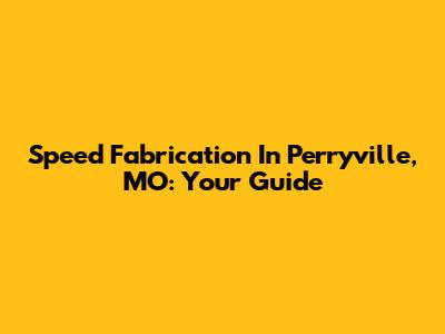 Speed Fabrication In Perryville, MO: Your Guide