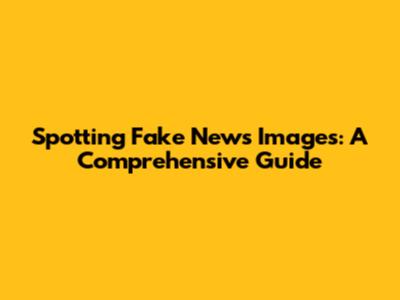 Spotting Fake News Images: A Comprehensive Guide