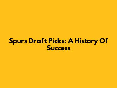 Spurs Draft Picks: A History Of Success