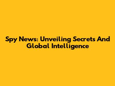 Spy News: Unveiling Secrets And Global Intelligence