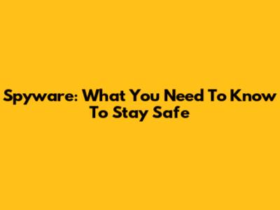 Spyware: What You Need To Know To Stay Safe