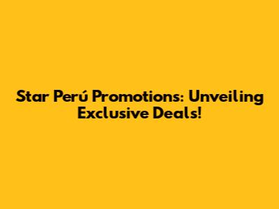 Star Perú Promotions: Unveiling Exclusive Deals!
