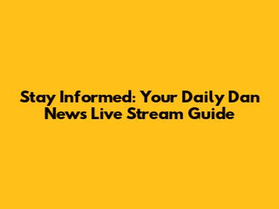 Stay Informed: Your Daily Dan News Live Stream Guide