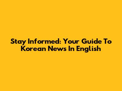 Stay Informed: Your Guide To Korean News In English