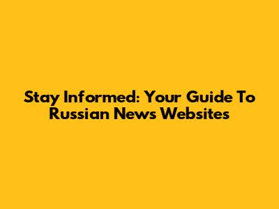 Stay Informed: Your Guide To Russian News Websites