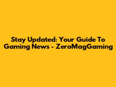 Stay Updated: Your Guide To Gaming News - ZeroMagGaming