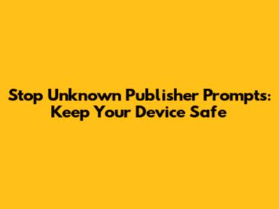 Stop 'Unknown Publisher' Prompts: Keep Your Device Safe