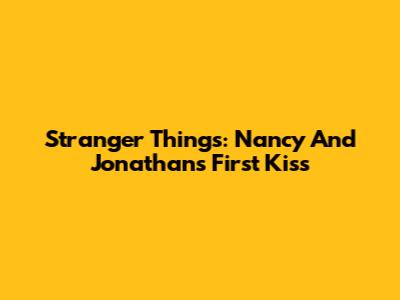 Stranger Things: Nancy And Jonathan's First Kiss