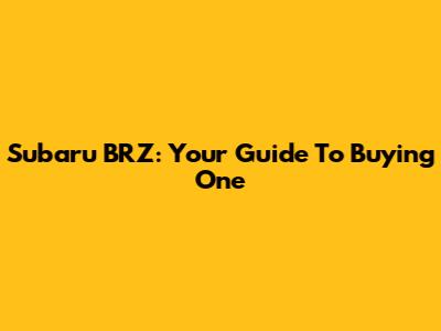 Subaru BRZ: Your Guide To Buying One