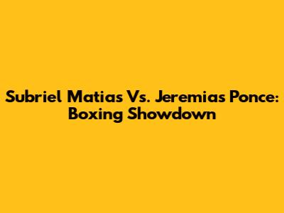 Subriel Matias Vs. Jeremias Ponce: Boxing Showdown