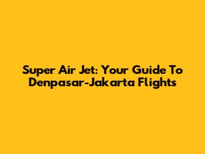 Super Air Jet: Your Guide To Denpasar-Jakarta Flights