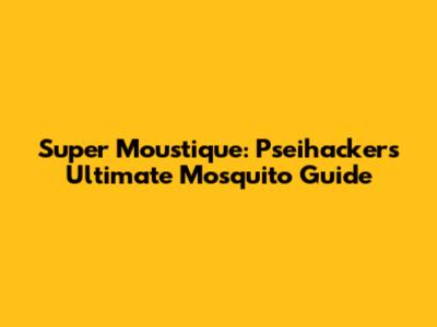 Super Moustique: Pseihacker's Ultimate Mosquito Guide
