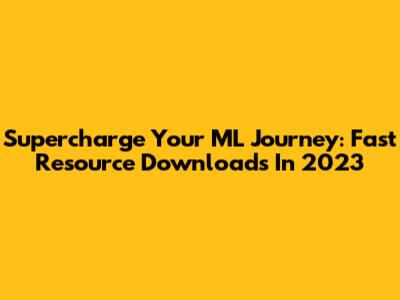 Supercharge Your ML Journey: Fast Resource Downloads In 2023