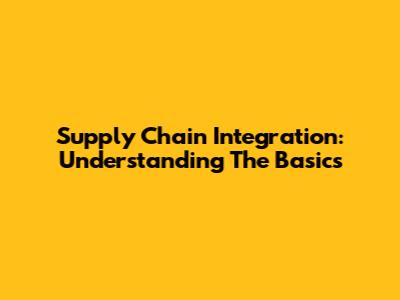Supply Chain Integration: Understanding The Basics