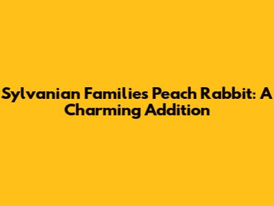 Sylvanian Families Peach Rabbit: A Charming Addition