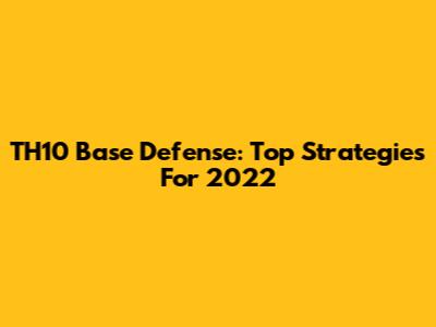 TH10 Base Defense: Top Strategies For 2022