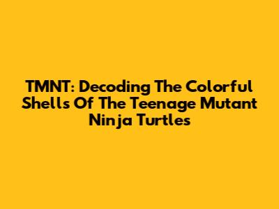 TMNT: Decoding The Colorful Shells Of The Teenage Mutant Ninja Turtles