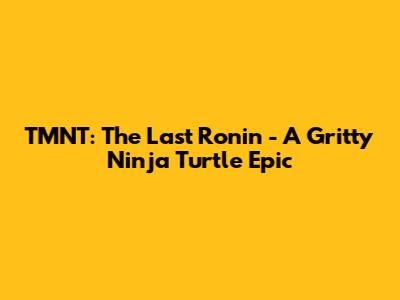 TMNT: The Last Ronin - A Gritty Ninja Turtle Epic
