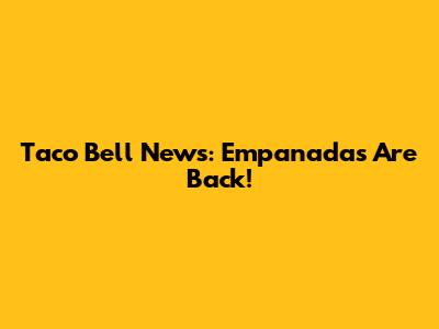 Taco Bell News: Empanadas Are Back!