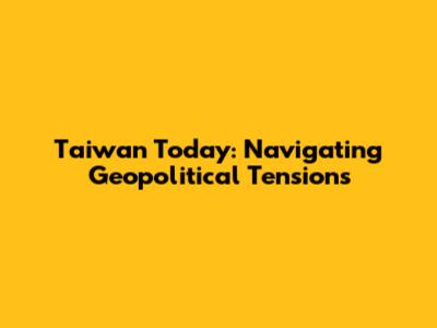 Taiwan Today: Navigating Geopolitical Tensions