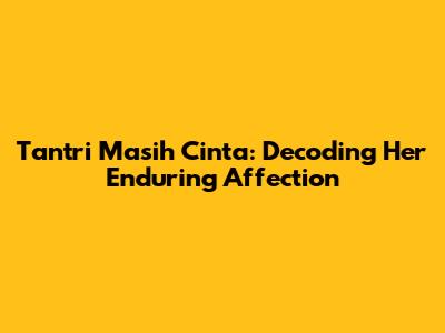 Tantri Masih Cinta: Decoding Her Enduring Affection