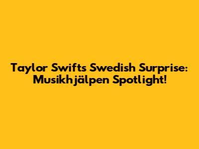 Taylor Swift's Swedish Surprise: Musikhjälpen Spotlight!