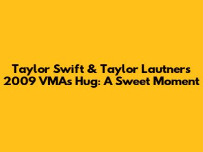 Taylor Swift & Taylor Lautner's 2009 VMAs Hug: A Sweet Moment