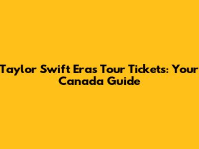 Taylor Swift Eras Tour Tickets: Your Canada Guide