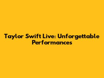 Taylor Swift Live: Unforgettable Performances