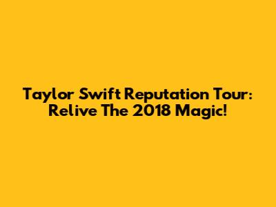 Taylor Swift Reputation Tour: Relive The 2018 Magic!