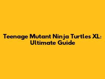 Teenage Mutant Ninja Turtles XL: Ultimate Guide